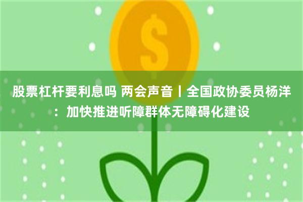 股票杠杆要利息吗 两会声音丨全国政协委员杨洋：加快推进听障群体无障碍化建设