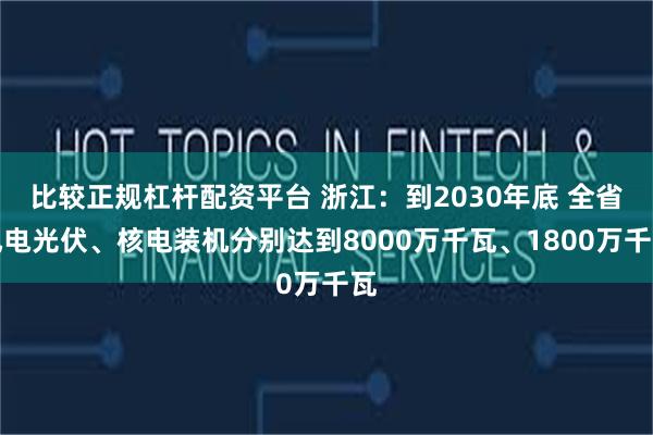 比较正规杠杆配资平台 浙江：到2030年底 全省风电光伏、核电装机分别达到8000万千瓦、1800万千瓦