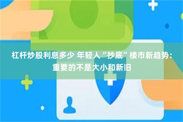 杠杆炒股利息多少 年轻人“抄底”楼市新趋势：重要的不是大小和新旧