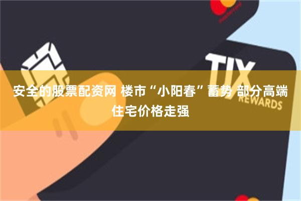 安全的股票配资网 楼市“小阳春”蓄势 部分高端住宅价格走强