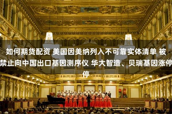 如何期货配资 美国因美纳列入不可靠实体清单 被禁止向中国出口基因测序仪 华大智造、贝瑞基因涨停