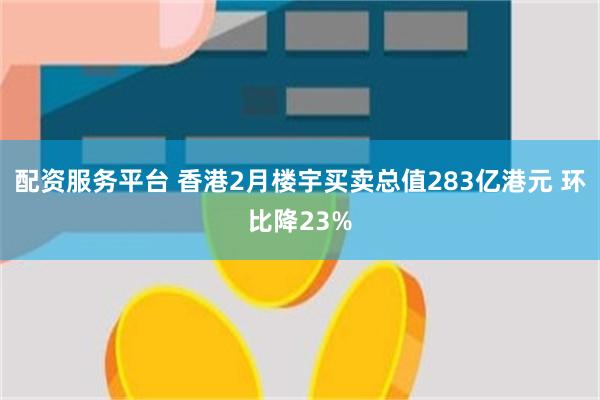 配资服务平台 香港2月楼宇买卖总值283亿港元 环比降23%