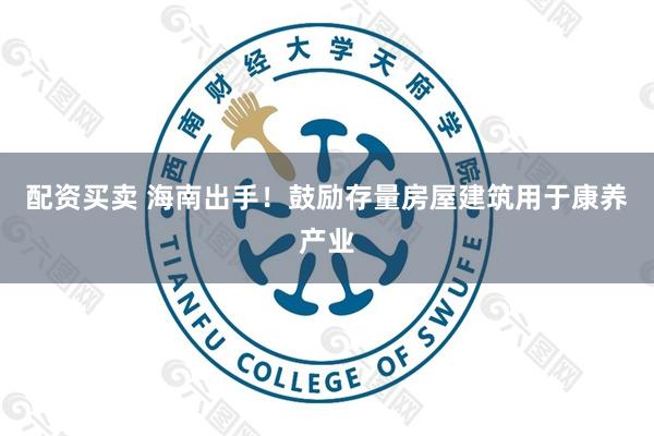 配资买卖 海南出手！鼓励存量房屋建筑用于康养产业