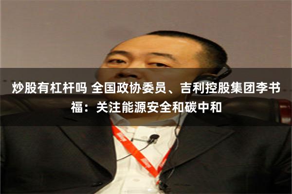 炒股有杠杆吗 全国政协委员、吉利控股集团李书福：关注能源安全和碳中和