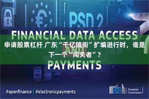 申请股票杠杆 广东“千亿镇街”扩编进行时，谁是下一个“闯关者”？