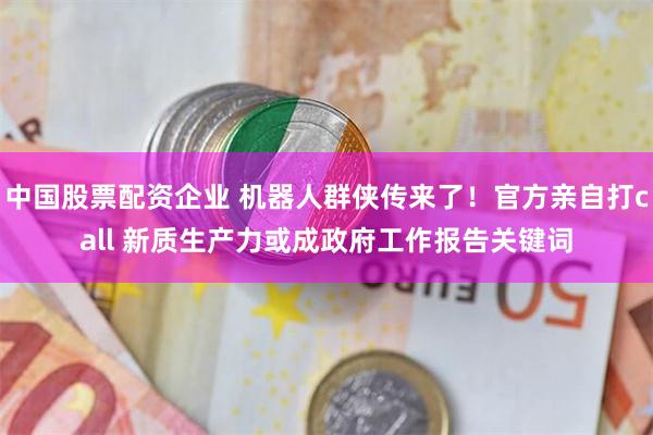 中国股票配资企业 机器人群侠传来了！官方亲自打call 新质生产力或成政府工作报告关键词