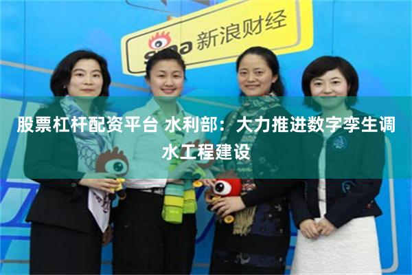 股票杠杆配资平台 水利部：大力推进数字孪生调水工程建设