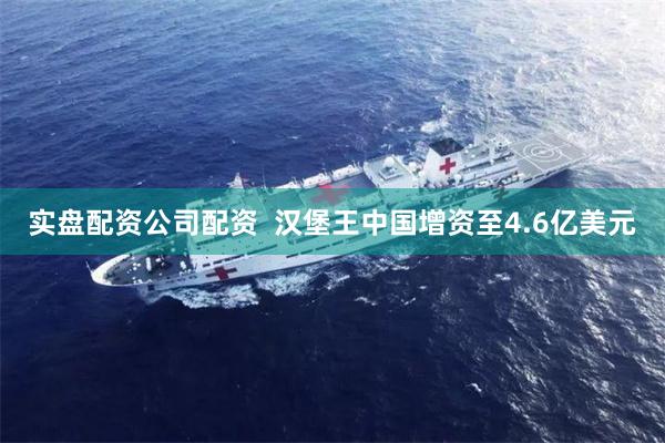 实盘配资公司配资  汉堡王中国增资至4.6亿美元