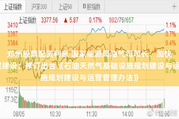 郑州股票配资利息 国家能源局油气司司长：加快管网重大工程建设；修订出台《石油天然气基础设施规划建设与运营管理办法》