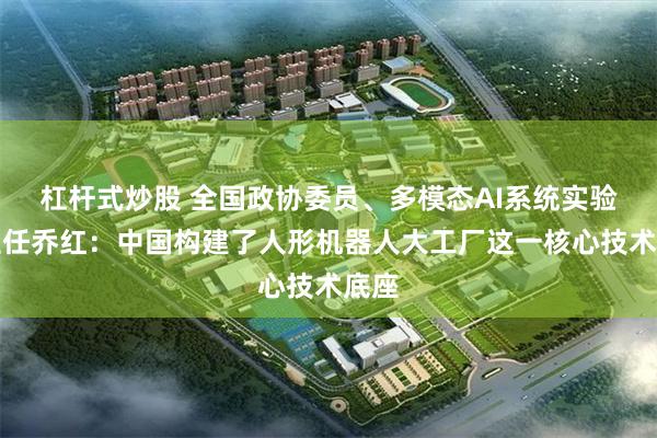杠杆式炒股 全国政协委员、多模态AI系统实验室主任乔红：中国构建了人形机器人大工厂这一核心技术底座