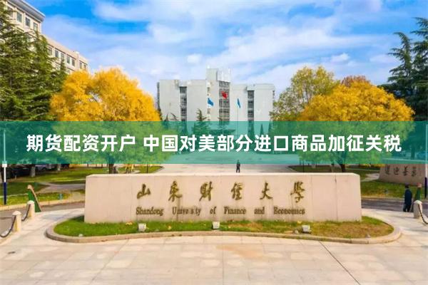 期货配资开户 中国对美部分进口商品加征关税