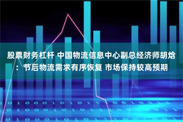 股票财务杠杆 中国物流信息中心副总经济师胡焓：节后物流需求有序恢复 市场保持较高预期
