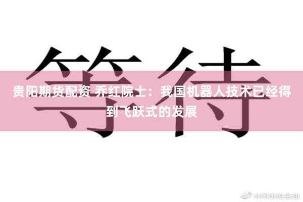 贵阳期货配资 乔红院士：我国机器人技术已经得到飞跃式的发展