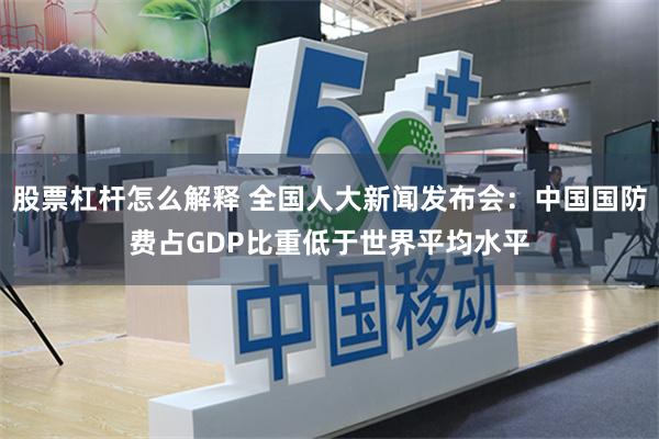 股票杠杆怎么解释 全国人大新闻发布会：中国国防费占GDP比重低于世界平均水平