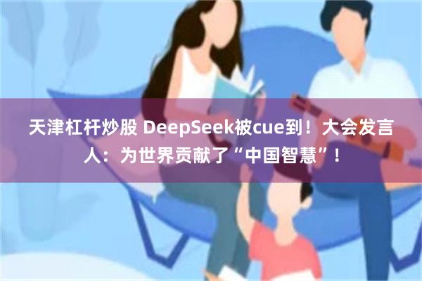 天津杠杆炒股 DeepSeek被cue到！大会发言人：为世界贡献了“中国智慧”！