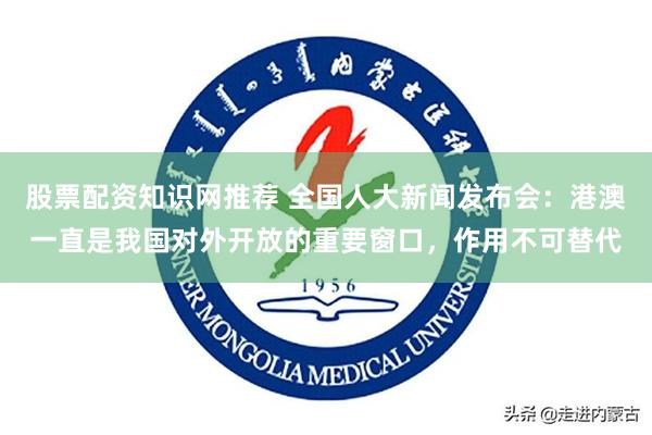 股票配资知识网推荐 全国人大新闻发布会：港澳一直是我国对外开放的重要窗口，作用不可替代