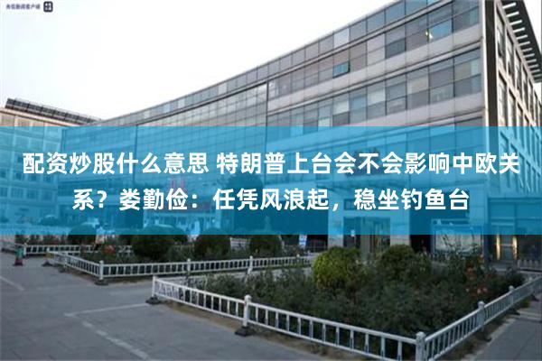 配资炒股什么意思 特朗普上台会不会影响中欧关系？娄勤俭：任凭风浪起，稳坐钓鱼台