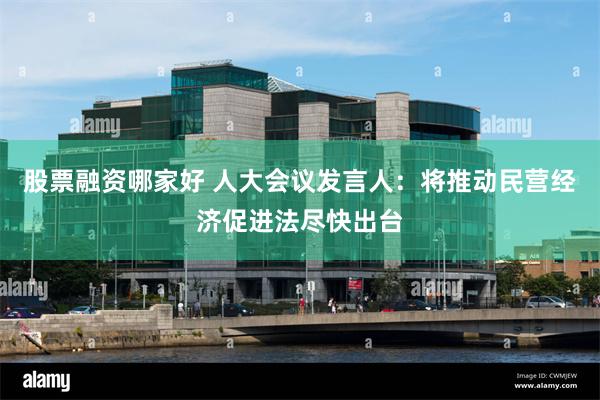 股票融资哪家好 人大会议发言人：将推动民营经济促进法尽快出台
