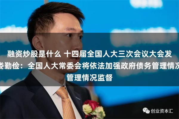 融资炒股是什么 十四届全国人大三次会议大会发言人娄勤俭：全国人大常委会将依法加强政府债务管理情况监督