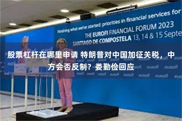 股票杠杆在哪里申请 特朗普对中国加征关税，中方会否反制？娄勤俭回应