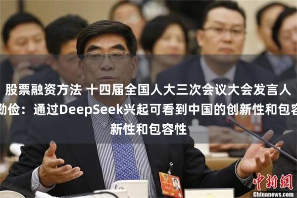 股票融资方法 十四届全国人大三次会议大会发言人娄勤俭：通过DeepSeek兴起可看到中国的创新性和包容性