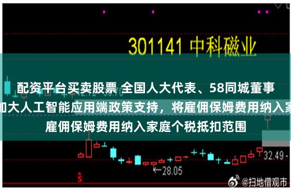 配资平台买卖股票 全国人大代表、58同城董事长姚劲波：建议加大人工智能应用端政策支持，将雇佣保姆费用纳入家庭个税抵扣范围