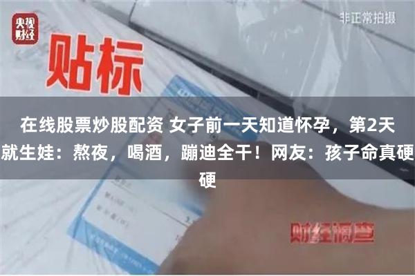 在线股票炒股配资 女子前一天知道怀孕，第2天就生娃：熬夜，喝酒，蹦迪全干！网友：孩子命真硬