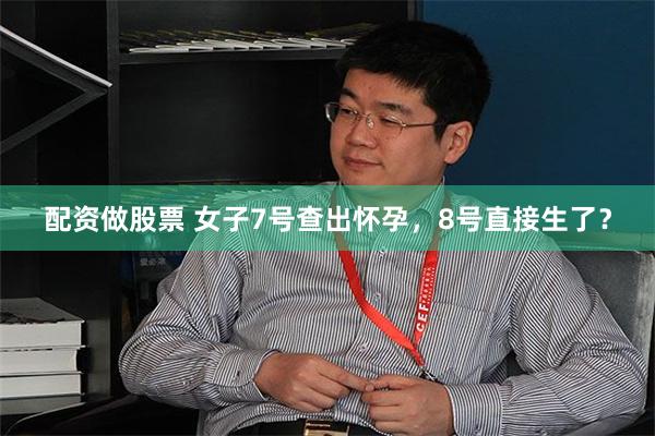 配资做股票 女子7号查出怀孕，8号直接生了？