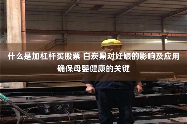 什么是加杠杆买股票 白炭黑对妊娠的影响及应用确保母婴健康的关键
