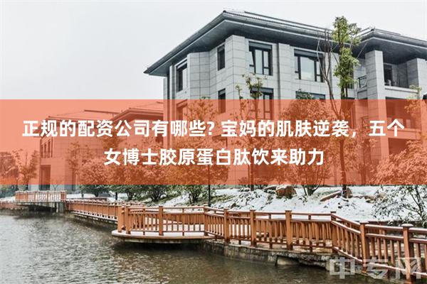 正规的配资公司有哪些? 宝妈的肌肤逆袭，五个女博士胶原蛋白肽饮来助力