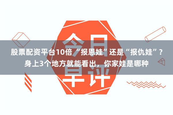 股票配资平台10倍 “报恩娃”还是“报仇娃”？身上3个地方就能看出，你家娃是哪种