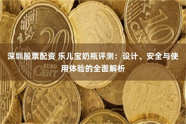 深圳股票配资 乐儿宝奶瓶评测：设计、安全与使用体验的全面解析