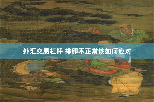 外汇交易杠杆 排卵不正常该如何应对