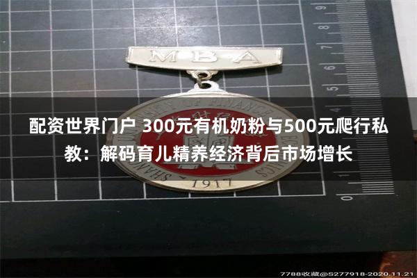 配资世界门户 300元有机奶粉与500元爬行私教：解码育儿精养经济背后市场增长