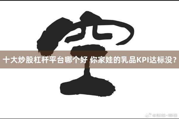 十大炒股杠杆平台哪个好 你家娃的乳品KPI达标没？