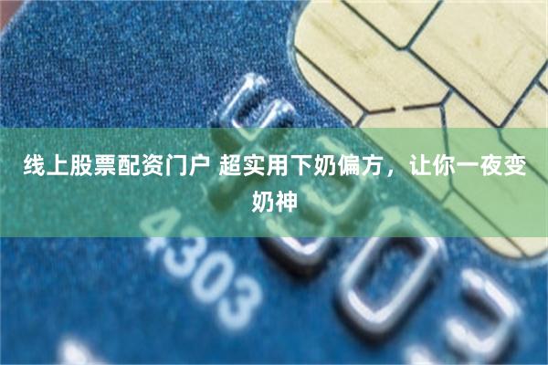 线上股票配资门户 超实用下奶偏方，让你一夜变奶神