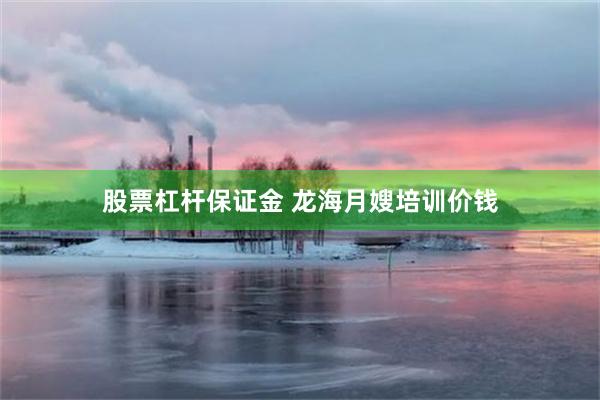 股票杠杆保证金 龙海月嫂培训价钱