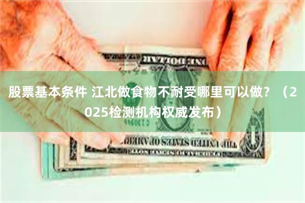 股票基本条件 江北做食物不耐受哪里可以做？（2025检测机构权威发布）