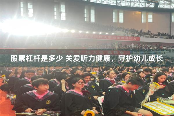 股票杠杆是多少 关爱听力健康，守护幼儿成长