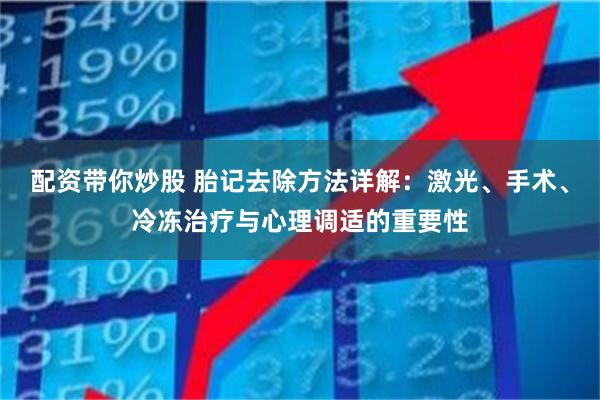 配资带你炒股 胎记去除方法详解：激光、手术、冷冻治疗与心理调适的重要性