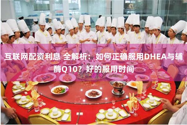 互联网配资利息 全解析：如何正确服用DHEA与辅酶Q10？好的服用时间