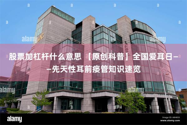 股票加杠杆什么意思 【原创科普】全国爱耳日——先天性耳前瘘管知识速览