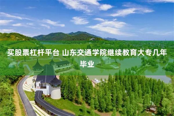 买股票杠杆平台 山东交通学院继续教育大专几年毕业