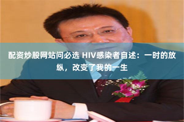 配资炒股网站问必选 HIV感染者自述：一时的放纵，改变了我的一生