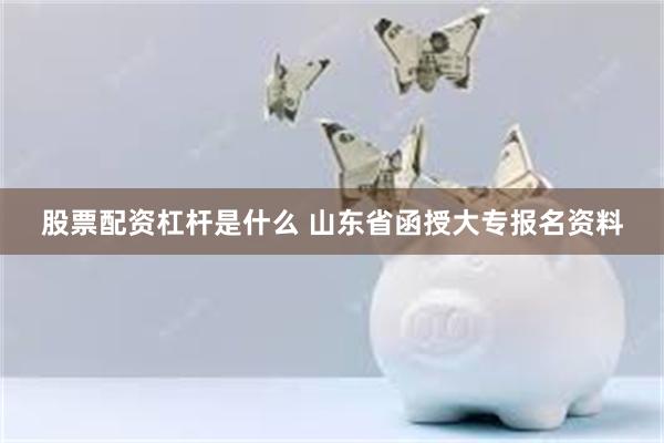 股票配资杠杆是什么 山东省函授大专报名资料