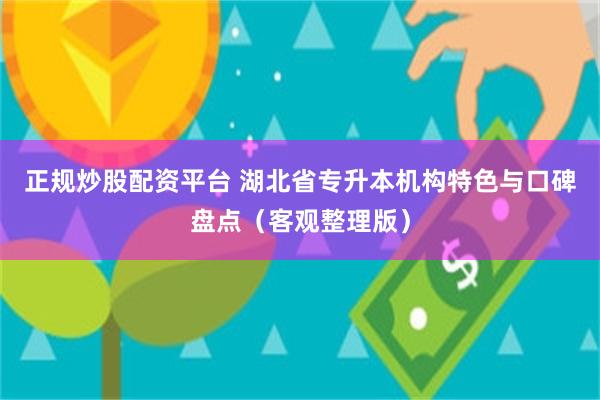 正规炒股配资平台 湖北省专升本机构特色与口碑盘点（客观整理版）