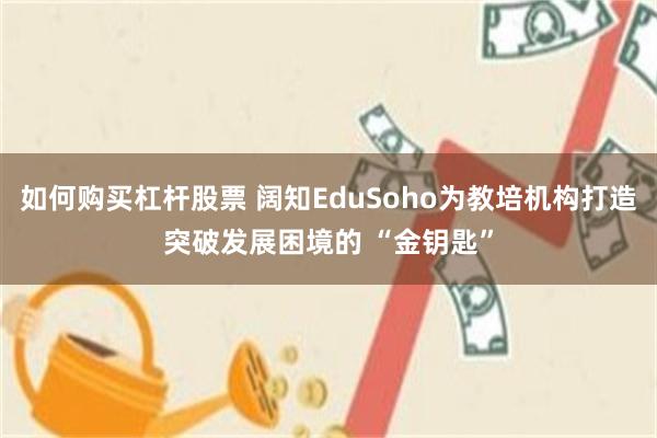 如何购买杠杆股票 阔知EduSoho为教培机构打造突破发展困境的 “金钥匙”