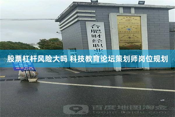 股票杠杆风险大吗 科技教育论坛策划师岗位规划