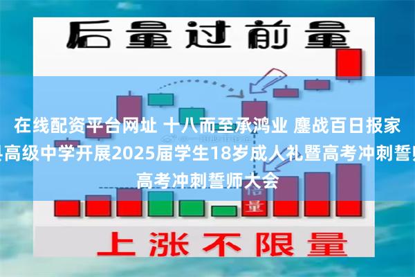 在线配资平台网址 十八而至承鸿业 鏖战百日报家国：县高级中学开展2025届学生18岁成人礼暨高考冲刺誓师大会
