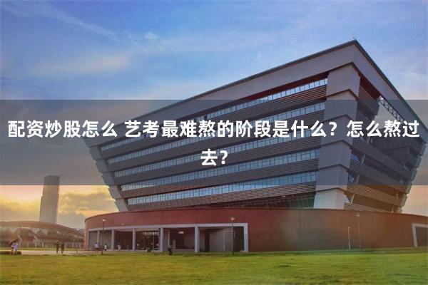 配资炒股怎么 艺考最难熬的阶段是什么？怎么熬过去？